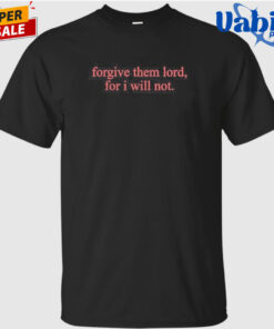 Forgive Them Lord For I Will Not T-Shirt