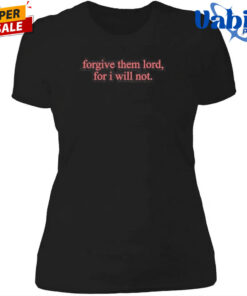 Forgive Them Lord For I Will Not T Shirt 4.jpg