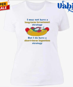 I May Not Have A Long Term Investment Strategy But I Do Have A Short Term Ingestion Strategy Shirt 4.jpg