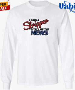 I Paid A Strippen To Tell Me The News Shirt 3.jpg