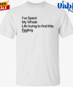 I-ve Spent My Whole Life Trying To Find This Feeling T-Shirt
