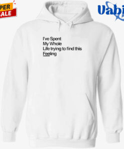 I-ve Spent My Whole Life Trying To Find This Feeling T-Shirt