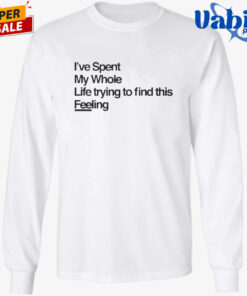 I ve Spent My Whole Life Trying To Find This Feeling T Shirt 3.jpg