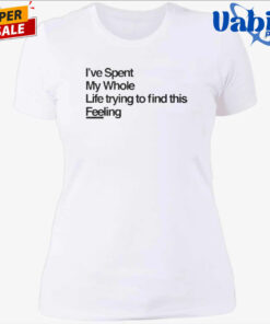 I ve Spent My Whole Life Trying To Find This Feeling T Shirt 4.jpg