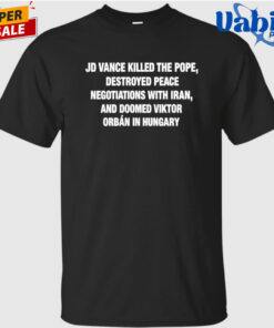 JD Vance Killed the Pope Destroyed Peace Negotiations With Iran And Doomed Viktor Orban in Hungary Shirt