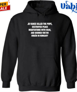JD Vance Killed the Pope Destroyed Peace Negotiations With Iran And Doomed Viktor Orban in Hungary Shirt