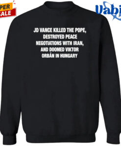JD Vance Killed the Pope Destroyed Peace Negotiations With Iran And Doomed Viktor Orban in Hungary Shirt 3.jpg
