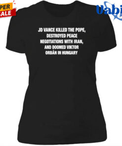 JD Vance Killed the Pope Destroyed Peace Negotiations With Iran And Doomed Viktor Orban in Hungary Shirt 4.jpg